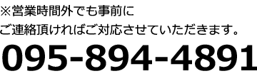 ※営業時間外でも事前にご連絡頂ければご対応させていただきます。 095-894-4891 9：00～18：00 日・祝定休