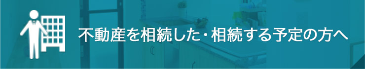 不動産を相続した・相続する予定の方へ