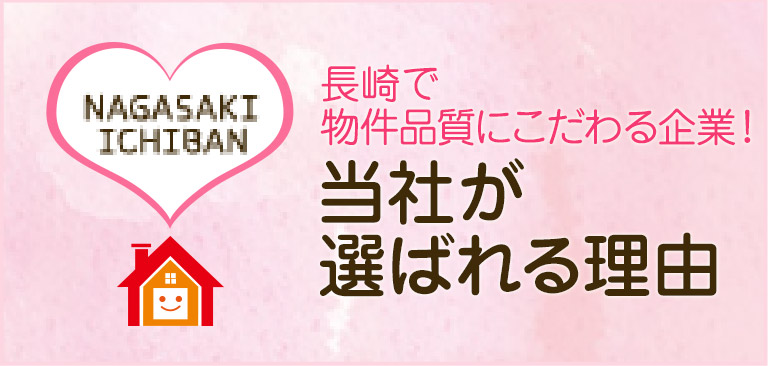 NAGASAKI ICHIBAN 長崎県で物件品質ナンバー1企業 当社が選ばれる理由