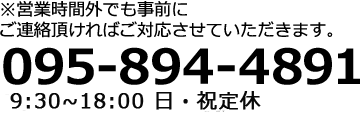 ※営業時間外でも事前にご連絡頂ければご対応させていただきます。 095-894-4891 9：00～18：00 日・祝定休